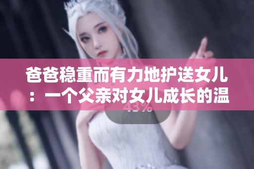 爸爸稳重而有力地护送女儿：一个父亲对女儿成长的温柔陪伴