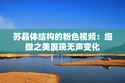 苏晶体结构的粉色视频：细微之美展现无声变化