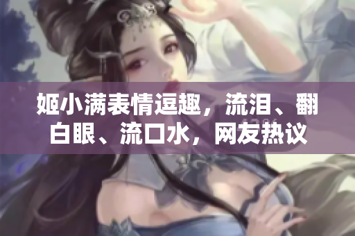 姬小满表情逗趣，流泪、翻白眼、流口水，网友热议