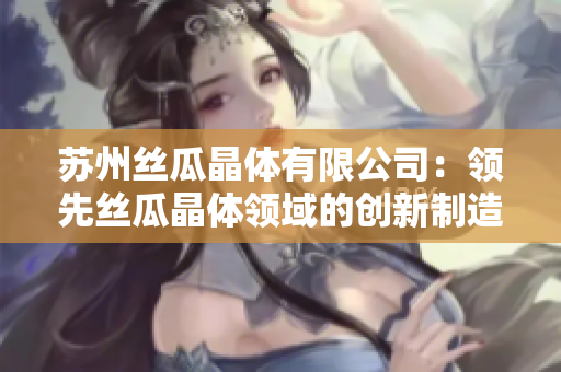 苏州丝瓜晶体有限公司：领先丝瓜晶体领域的创新制造商