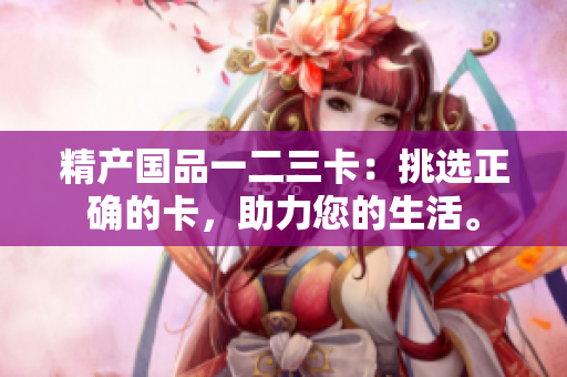 精产国品一二三卡：挑选正确的卡，助力您的生活。