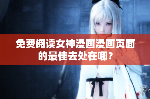 免费阅读女神漫画漫画页面的最佳去处在哪？
