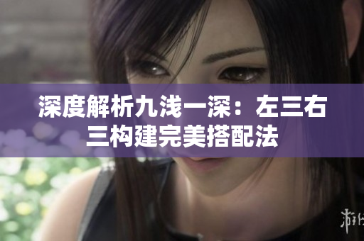 深度解析九浅一深：左三右三构建完美搭配法