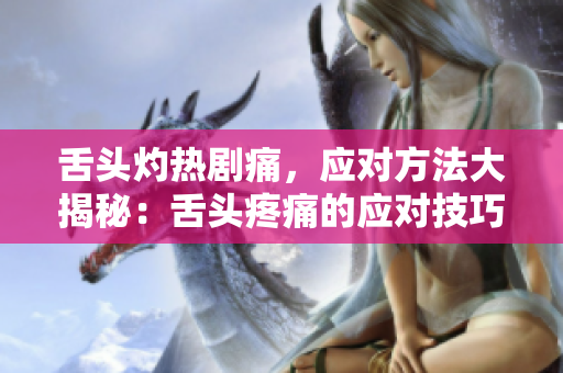 舌头灼热剧痛，应对方法大揭秘：舌头疼痛的应对技巧