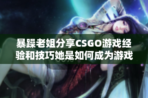 暴躁老姐分享CSGO游戏经验和技巧她是如何成为游戏高手的