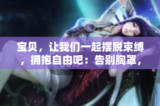 宝贝，让我们一起摆脱束缚，拥抱自由吧：告别胸罩，释放真我！