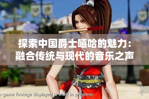 探索中国爵士嘻哈的魅力：融合传统与现代的音乐之声