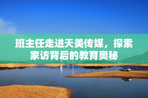班主任走进天美传媒，探索家访背后的教育奥秘