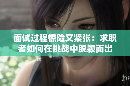 面试过程惊险又紧张：求职者如何在挑战中脱颖而出