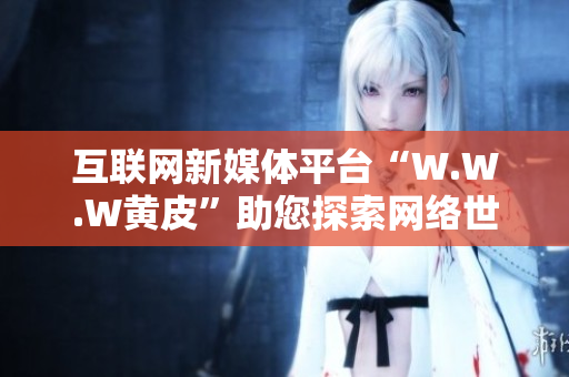 互联网新媒体平台“W.W.W黄皮”助您探索网络世界