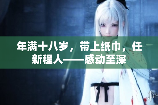 年满十八岁，带上纸巾，任新程人——感动至深