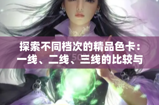 探索不同档次的精品色卡：一线、二线、三线的比较与选择