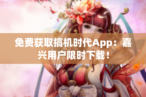 免费获取搞机时代App：嘉兴用户限时下载！