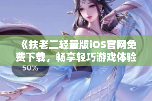 《扶老二轻量版iOS官网免费下载，畅享轻巧游戏体验》