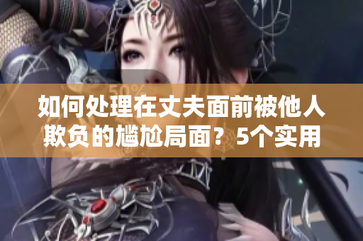 如何处理在丈夫面前被他人欺负的尴尬局面？5个实用建议助你化解尴尬