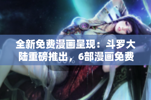 全新免费漫画呈现：斗罗大陆重磅推出，6部漫画免费阅读！