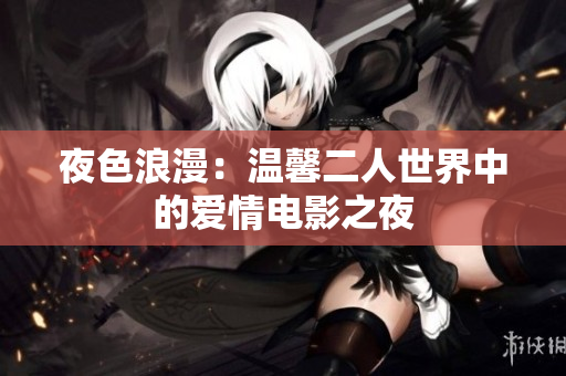 夜色浪漫：温馨二人世界中的爱情电影之夜