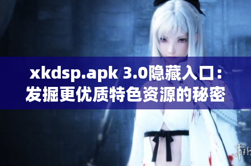 xkdsp.apk 3.0隐藏入口：发掘更优质特色资源的秘密通道