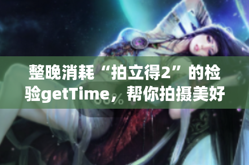 整晚消耗“拍立得2”的检验getTime，帮你拍摄美好记忆