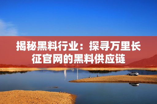 揭秘黑料行业：探寻万里长征官网的黑料供应链