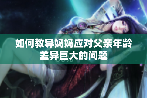 如何教导妈妈应对父亲年龄差异巨大的问题