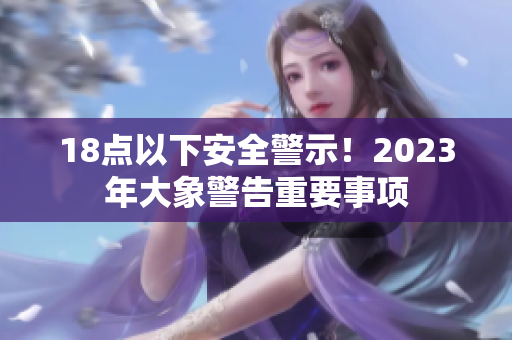 18点以下安全警示！2023年大象警告重要事项