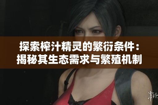 探索榨汁精灵的繁衍条件：揭秘其生态需求与繁殖机制