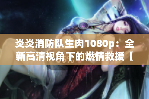 炎炎消防队生肉1080p：全新高清视角下的燃情救援【超清1080p】