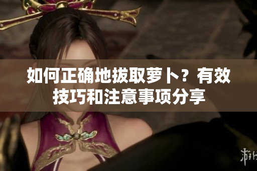 如何正确地拔取萝卜？有效技巧和注意事项分享