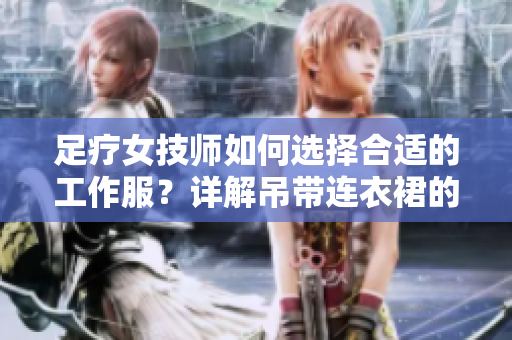 足疗女技师如何选择合适的工作服？详解吊带连衣裙的优势及搭配技巧