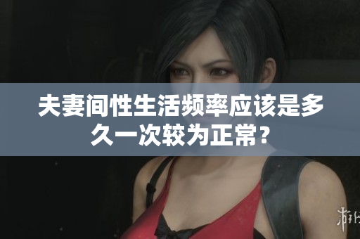 夫妻间性生活频率应该是多久一次较为正常？