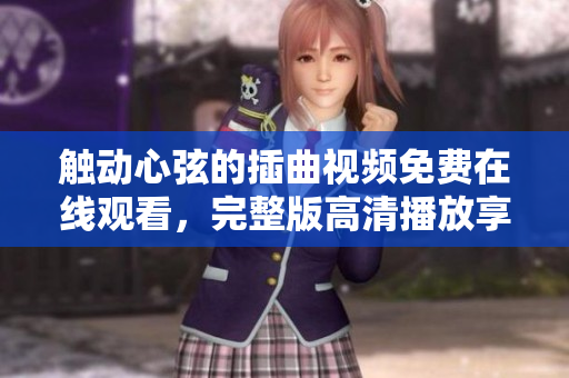 触动心弦的插曲视频免费在线观看，完整版高清播放享受美妙旋律