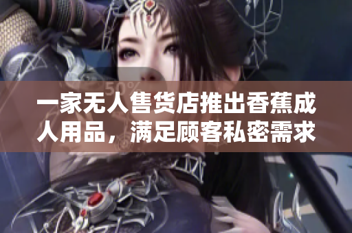 一家无人售货店推出香蕉成人用品，满足顾客私密需求