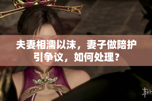 夫妻相濡以沫，妻子做陪护引争议，如何处理？