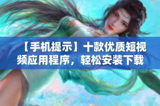【手机提示】十款优质短视频应用程序，轻松安装下载享受创意乐趣
