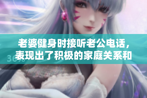 老婆健身时接听老公电话，表现出了积极的家庭关系和健康生活方式