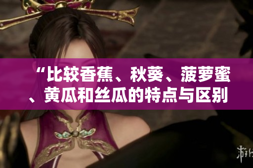“比较香蕉、秋葵、菠萝蜜、黄瓜和丝瓜的特点与区别”