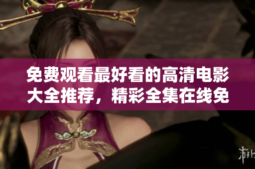 免费观看最好看的高清电影大全推荐，精彩全集在线免费观看