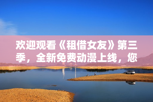 欢迎观看《租借女友》第三季，全新免费动漫上线，您绝对不能错过！