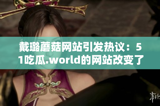 戴璐蘑菇网站引发热议：51吃瓜.world的网站改变了什么？