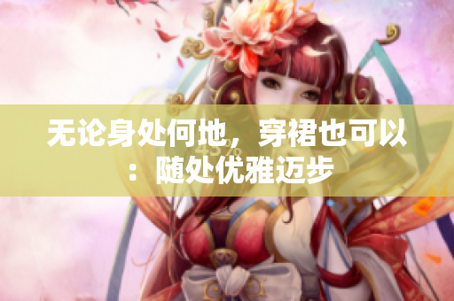 无论身处何地，穿裙也可以：随处优雅迈步