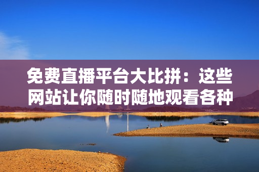 免费直播平台大比拼：这些网站让你随时随地观看各种内容