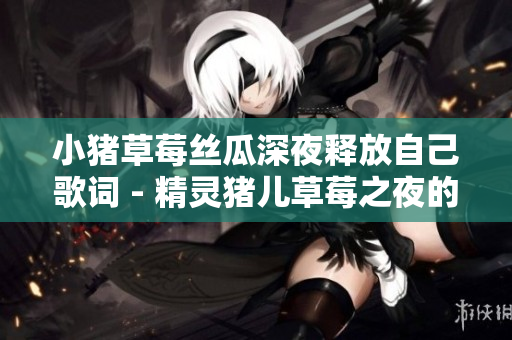 小猪草莓丝瓜深夜释放自己歌词 - 精灵猪儿草莓之夜的情感散放