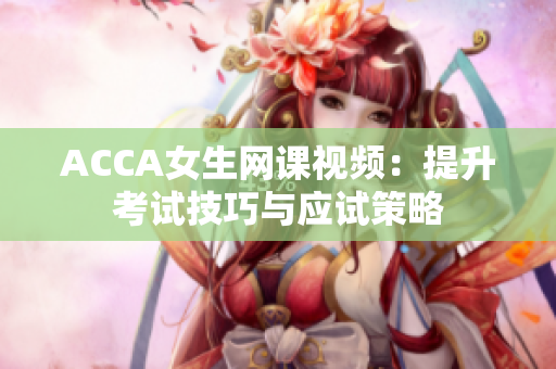 ACCA女生网课视频：提升考试技巧与应试策略