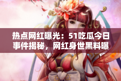 热点网红曝光：51吃瓜今日事件揭秘，网红身世黑料曝光