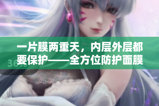 一片膜两重天，内层外层都要保护——全方位防护面膜使用技巧分享