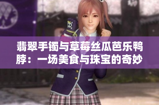翡翠手镯与草莓丝瓜芭乐鸭脖：一场美食与珠宝的奇妙邂逅