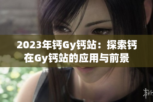 2023年钙Gy钙站：探索钙在Gy钙站的应用与前景