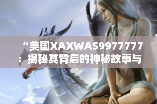 “美国XAXWAS9977777：揭秘其背后的神秘故事与影响”