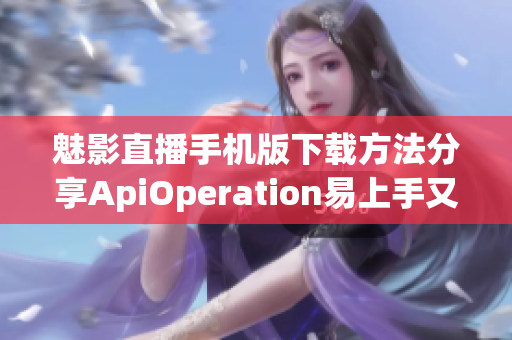 魅影直播手机版下载方法分享ApiOperation易上手又快速